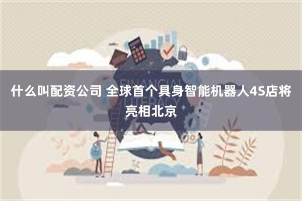 什么叫配资公司 全球首个具身智能机器人4S店将亮相北京