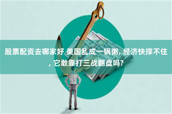 股票配资去哪家好 美国乱成一锅粥, 经济快撑不住, 它敢靠打三战翻盘吗?