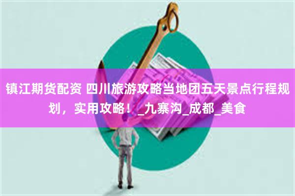 镇江期货配资 四川旅游攻略当地团五天景点行程规划，实用攻略！_九寨沟_成都_美食