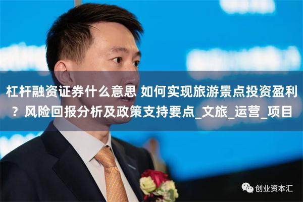 杠杆融资证券什么意思 如何实现旅游景点投资盈利？风险回报分析及政策支持要点_文旅_运营_项目