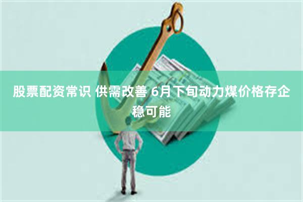股票配资常识 供需改善 6月下旬动力煤价格存企稳可能