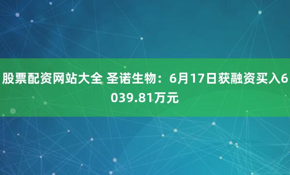 股票配资网站大全 圣诺生物：6月17日获融资买入6039.81万元