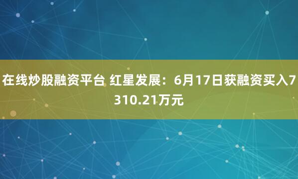 在线炒股融资平台 红星发展：6月17日获融资买入7310.21万元