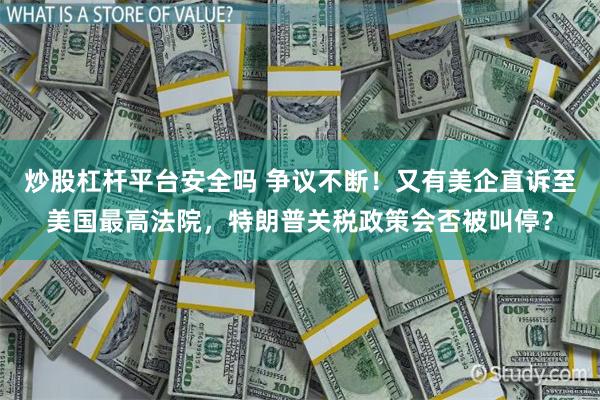 炒股杠杆平台安全吗 争议不断！又有美企直诉至美国最高法院，特朗普关税政策会否被叫停？