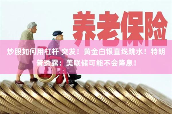 炒股如何用杠杆 突发！黄金白银直线跳水！特朗普透露：美联储可能不会降息！