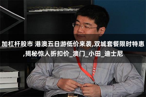 加杠杆股市 港澳五日游低价来袭,双城套餐限时特惠,揭秘惊人折扣价_澳门_小田_迪士尼