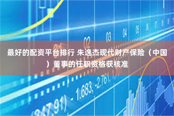 最好的配资平台排行 朱逸杰现代财产保险（中国）董事的任职资格获核准