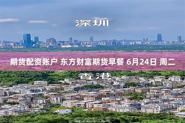 期货配资账户 东方财富期货早餐 6月24日 周二