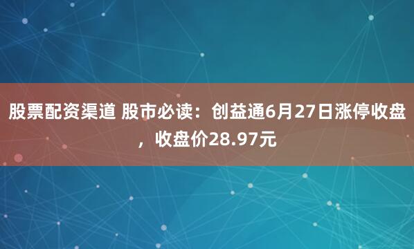 股票配资渠道 股市必读：创益通6月27日涨停收盘，收盘价28.97元