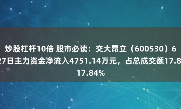 炒股杠杆10倍 股市必读：交大昂立（600530）6月27日主力资金净流入4751.14万元，占总成交额17.84%