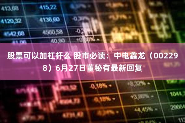 股票可以加杠杆么 股市必读：中电鑫龙（002298）6月27日董秘有最新回复
