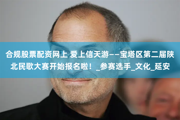 合规股票配资网上 爱上信天游——宝塔区第二届陕北民歌大赛开始报名啦！_参赛选手_文化_延安