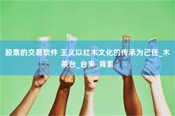 股票的交易软件 王义以红木文化的传承为己任_木茶台_台来_背景