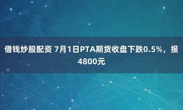 借钱炒股配资 7月1日PTA期货收盘下跌0.5%，报4800元