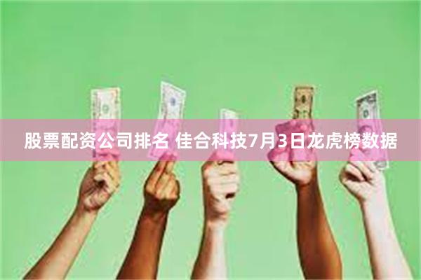 股票配资公司排名 佳合科技7月3日龙虎榜数据